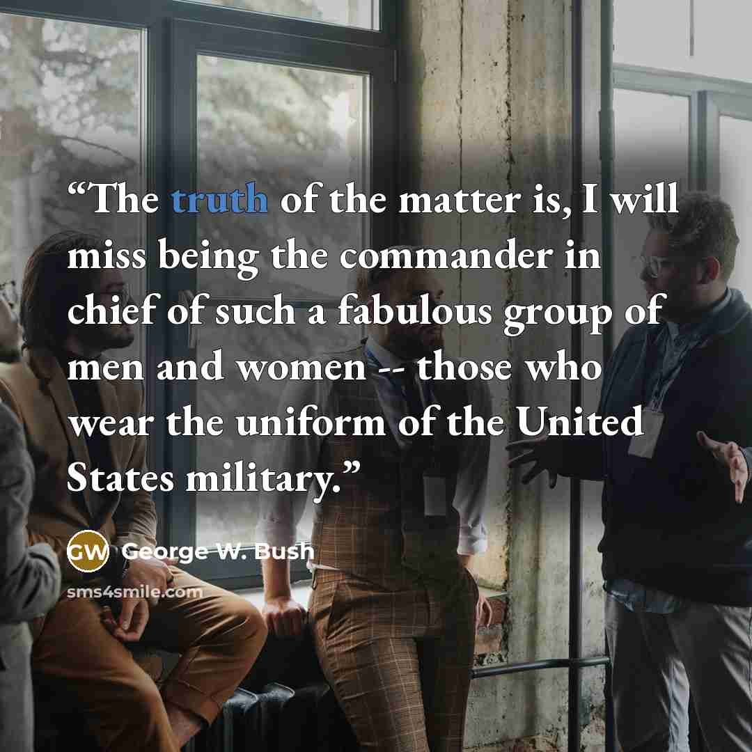 “The truth of the matter is, I will miss being the commander in chief of such a fabulous group of men and women -- those who wear the uniform of the United States military.” quote by George W. Bush