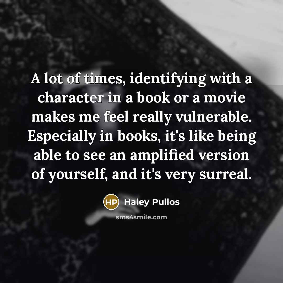 “A lot of times, identifying with a character in a book or a movie makes me feel really vulnerable. Especially in books, it's like being able to see an amplified version of yourself, and it's very surreal.” quote by Haley Pullos