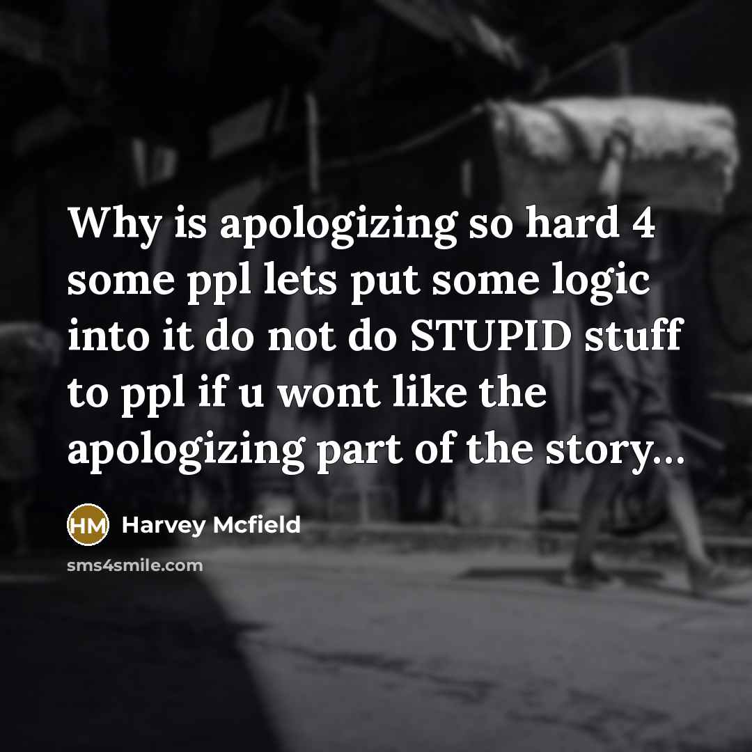 “Why is apologizing so hard 4 some ppl lets put some logic into it do not do STUPID stuff to ppl if u wont like the apologizing part of the story…” quote by Harvey Mcfield