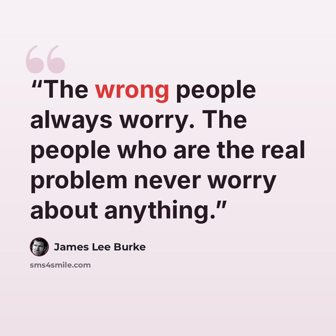 “The wrong people always worry. The people who are the real problem never worry about anything.” quote by James Lee Burke