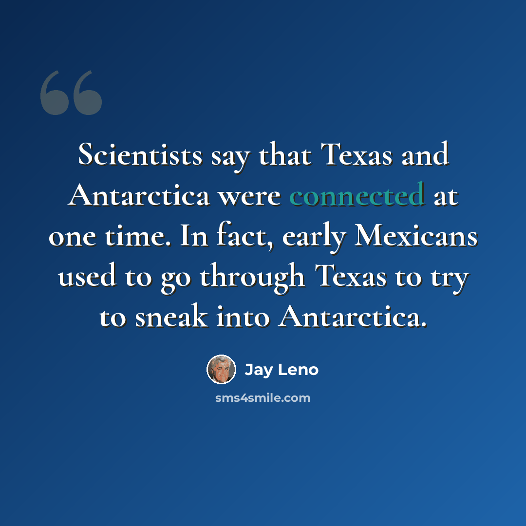 “Scientists say that Texas and Antarctica were connected at one time. In fact, early Mexicans used to go through Texas to try to sneak into Antarctica.” quote by Jay Leno