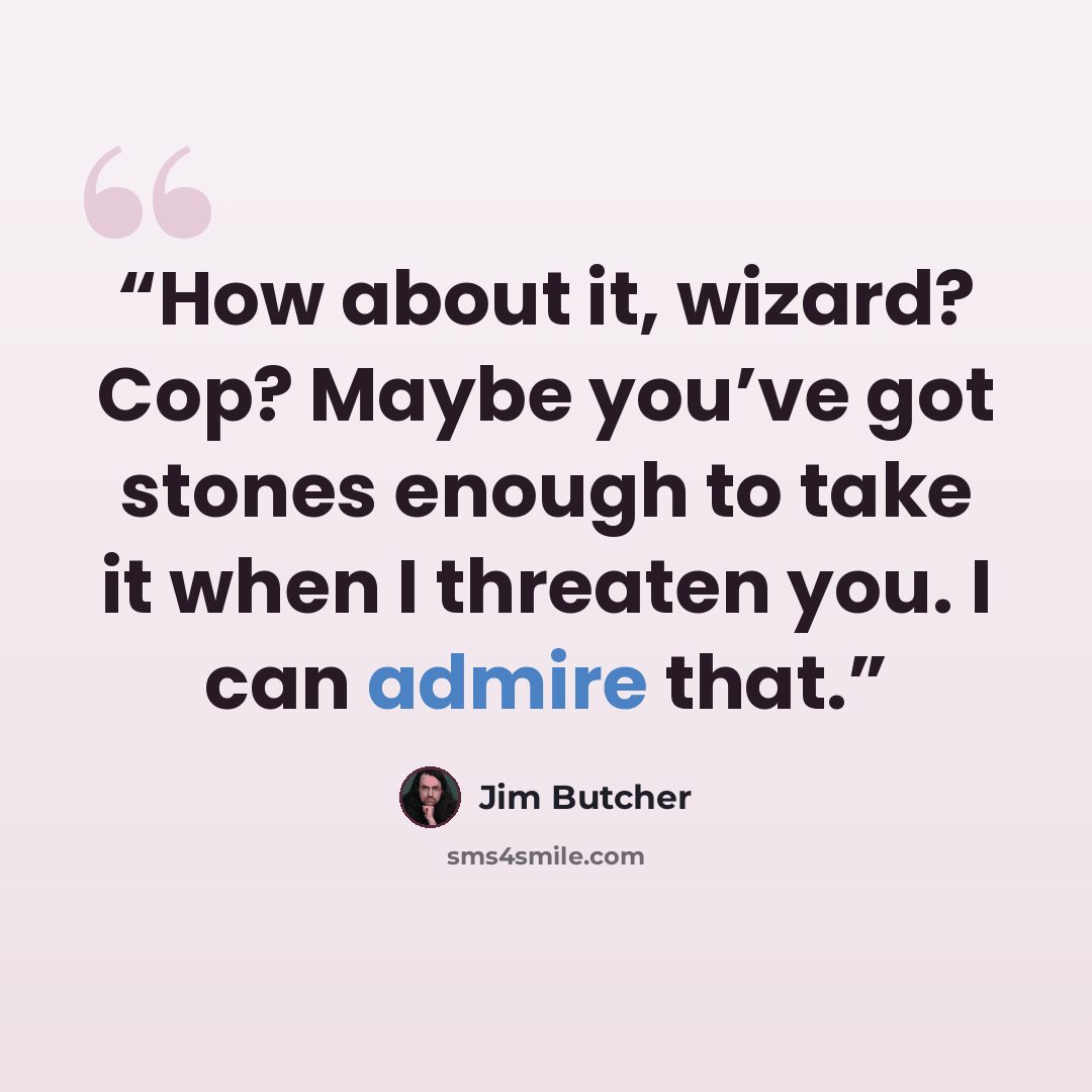 “How about it, wizard? Cop? Maybe you’ve got stones enough to take it when I threaten you. I can admire that.” quote by Jim Butcher