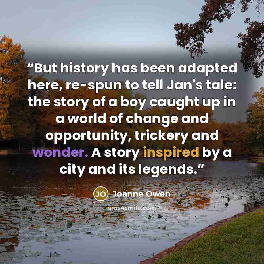 “But history has been adapted here, re-spun to tell Jan's tale: the story of a boy caught up in a world of change and opportunity, trickery and wonder. A story inspired by a city and its legends.” quote by Joanne Owen