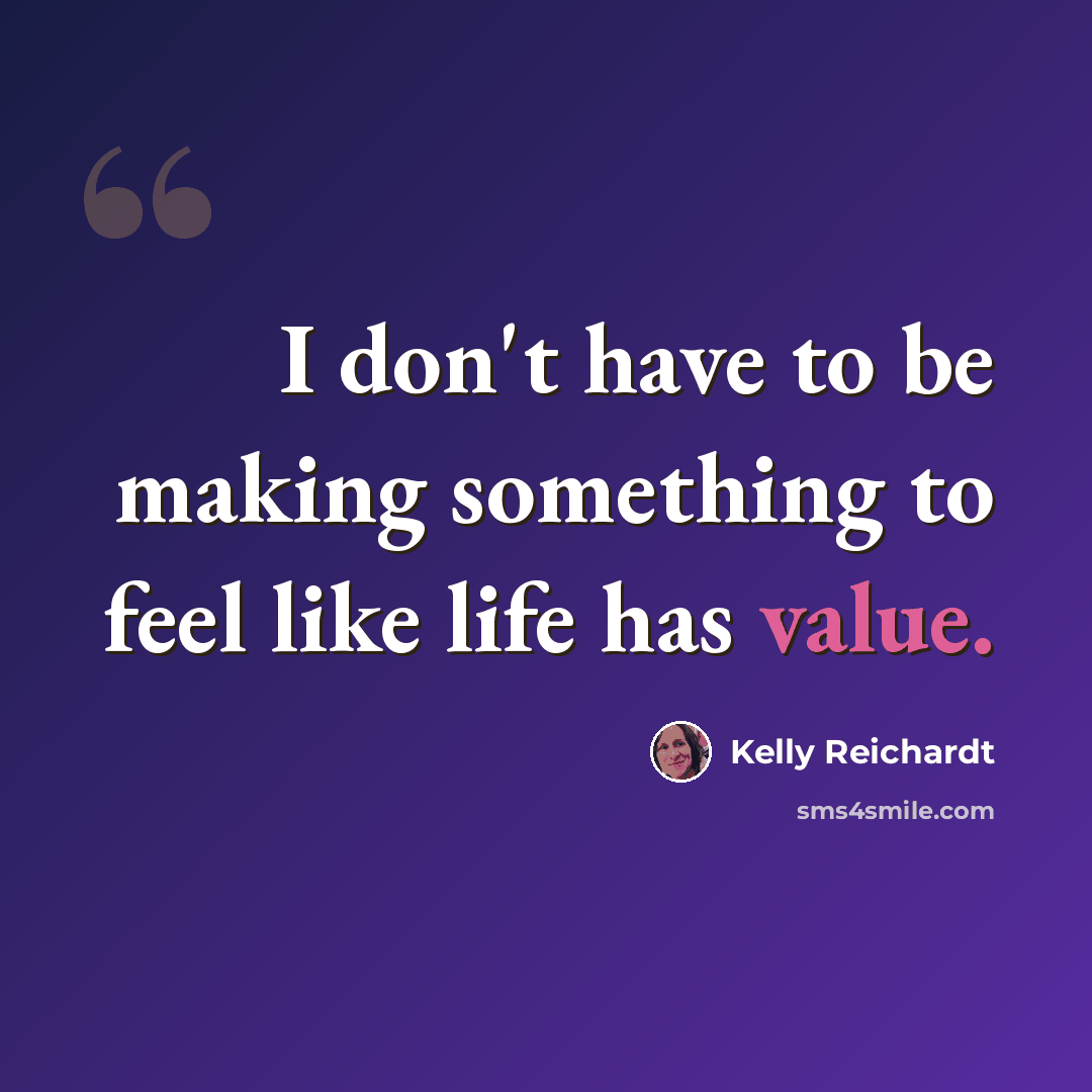 “I don't have to be making something to feel like life has value.” quote by Kelly Reichardt