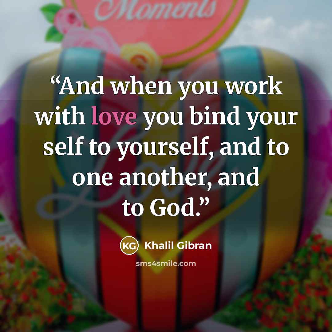 “And when you work with love you bind your self to yourself, and to one another, and to God.” quote by Khalil Gibran