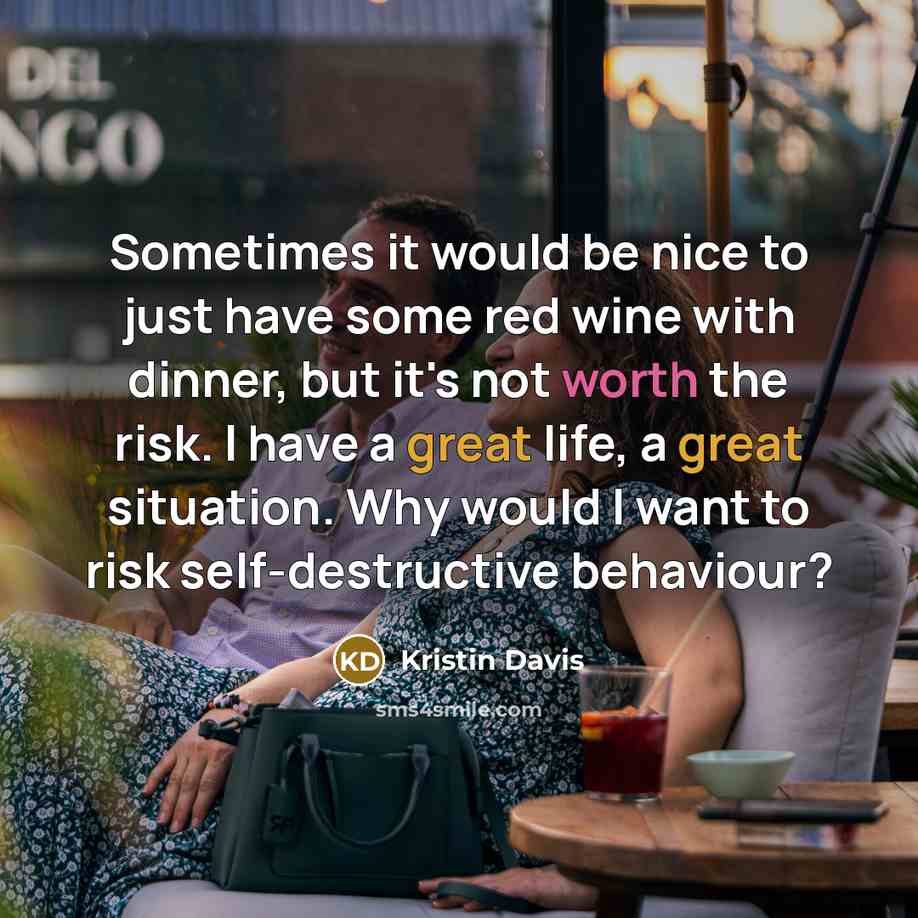 “Sometimes it would be nice to just have some red wine with dinner, but it's not worth the risk. I have a great life, a great situation. Why would I want to risk self-destructive behaviour?” quote by Kristin Davis