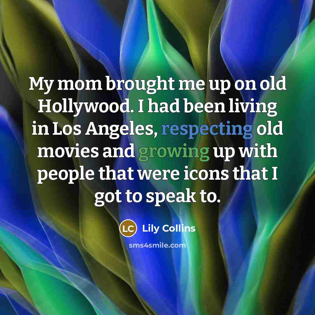 “My mom brought me up on old Hollywood. I had been living in Los Angeles, respecting old movies and growing up with people that were icons that I got to speak to.” quote by Lily Collins