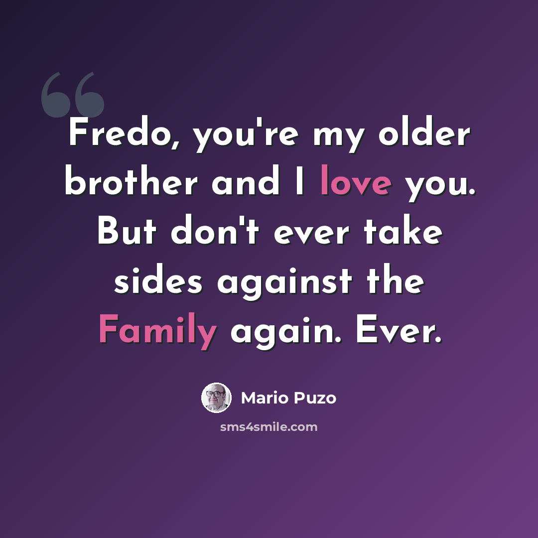 “Fredo, you're my older brother and I love you. But don't ever take sides against the Family again. Ever.” quote by Mario Puzo