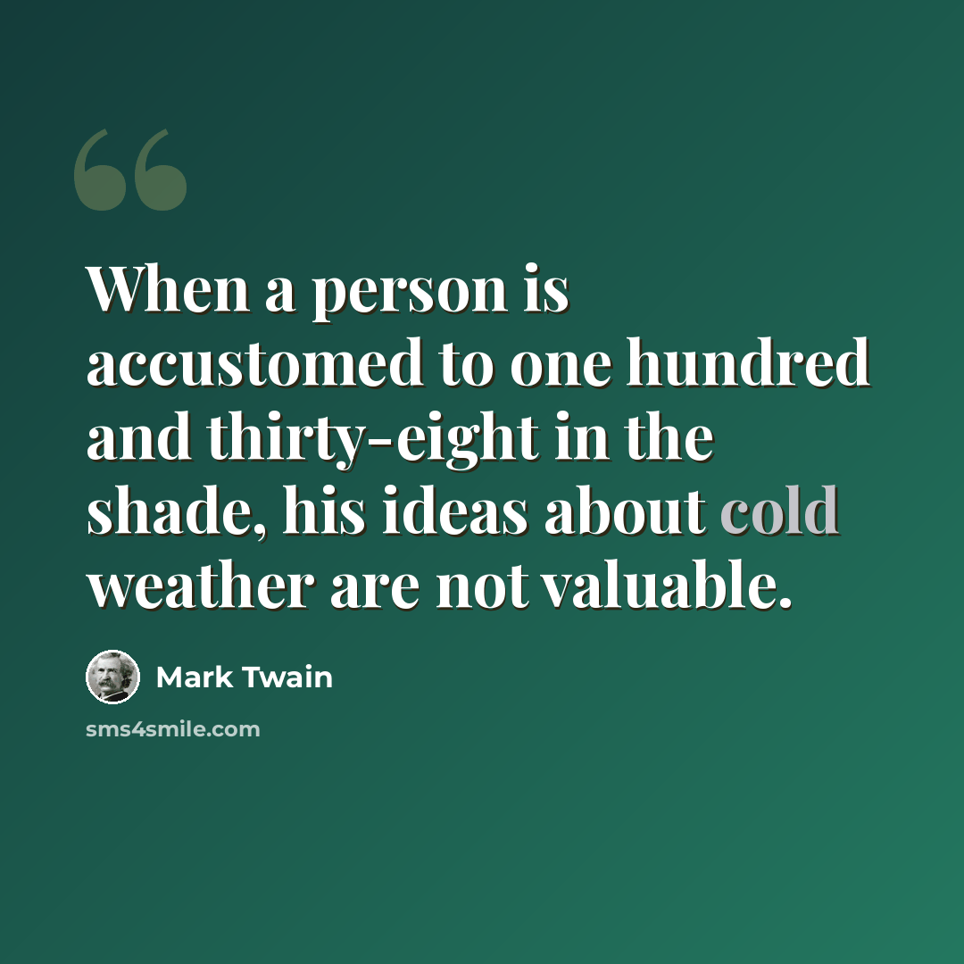 “When a person is accustomed to one hundred and thirty-eight in the shade, his ideas about cold weather are not valuable.” quote by Mark Twain