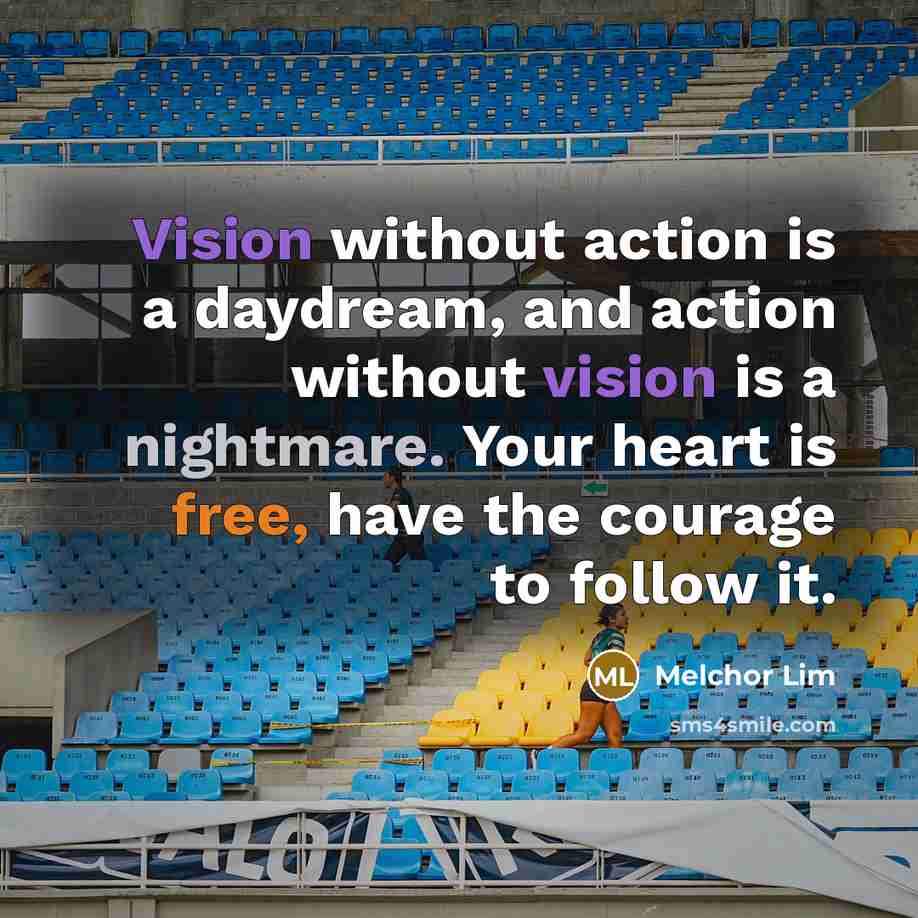 “Vision without action is a daydream, and action without vision is a nightmare. Your heart is free, have the courage to follow it.” quote by Melchor Lim