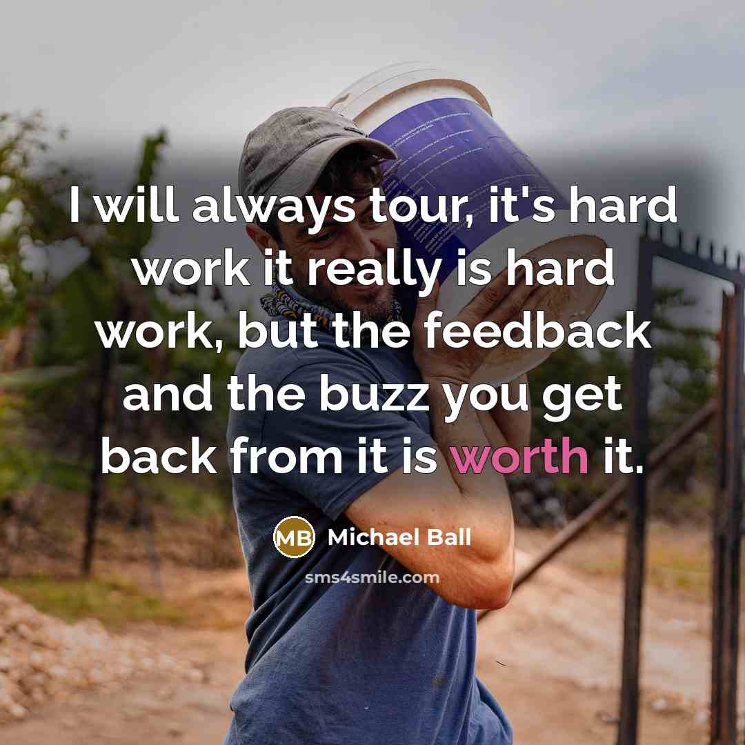 “I will always tour, it's hard work it really is hard work, but the feedback and the buzz you get back from it is worth it.” quote by Michael Ball