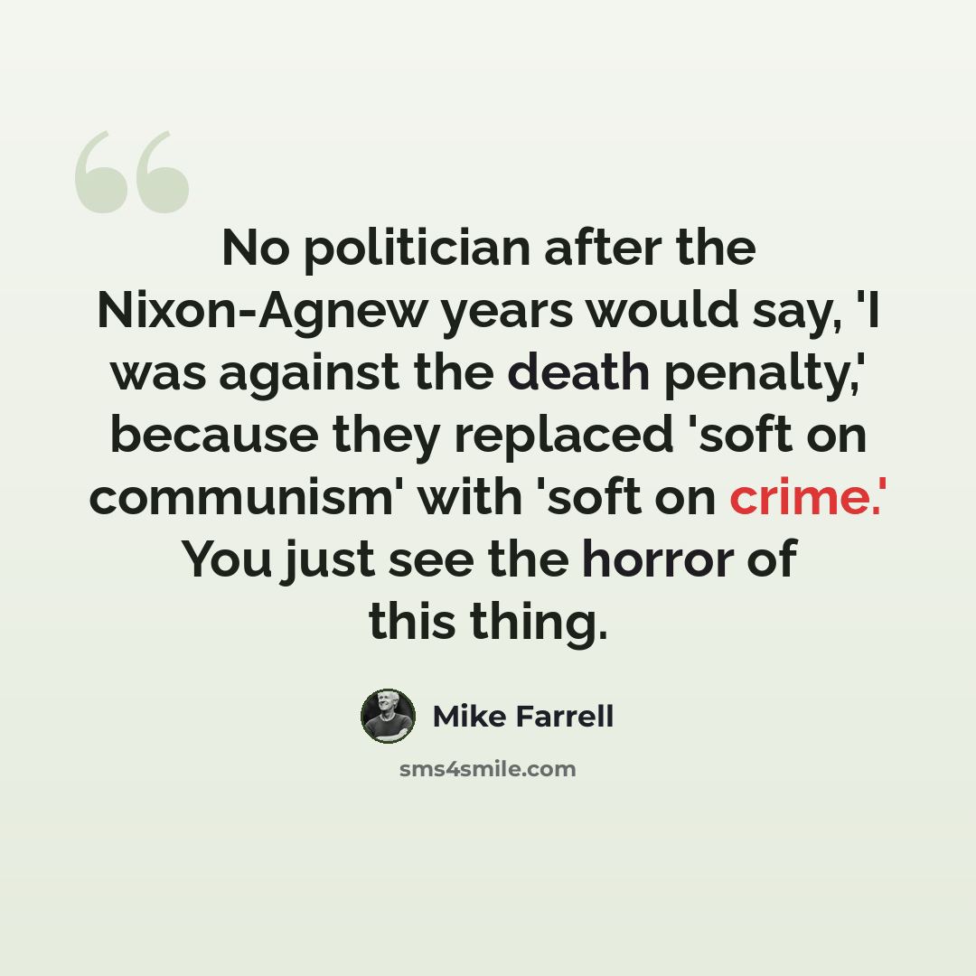 “No politician after the Nixon-Agnew years would say, 'I was against the death penalty,' because they replaced 'soft on communism' with 'soft on crime.' You just see the horror of this thing.” quote by Mike Farrell