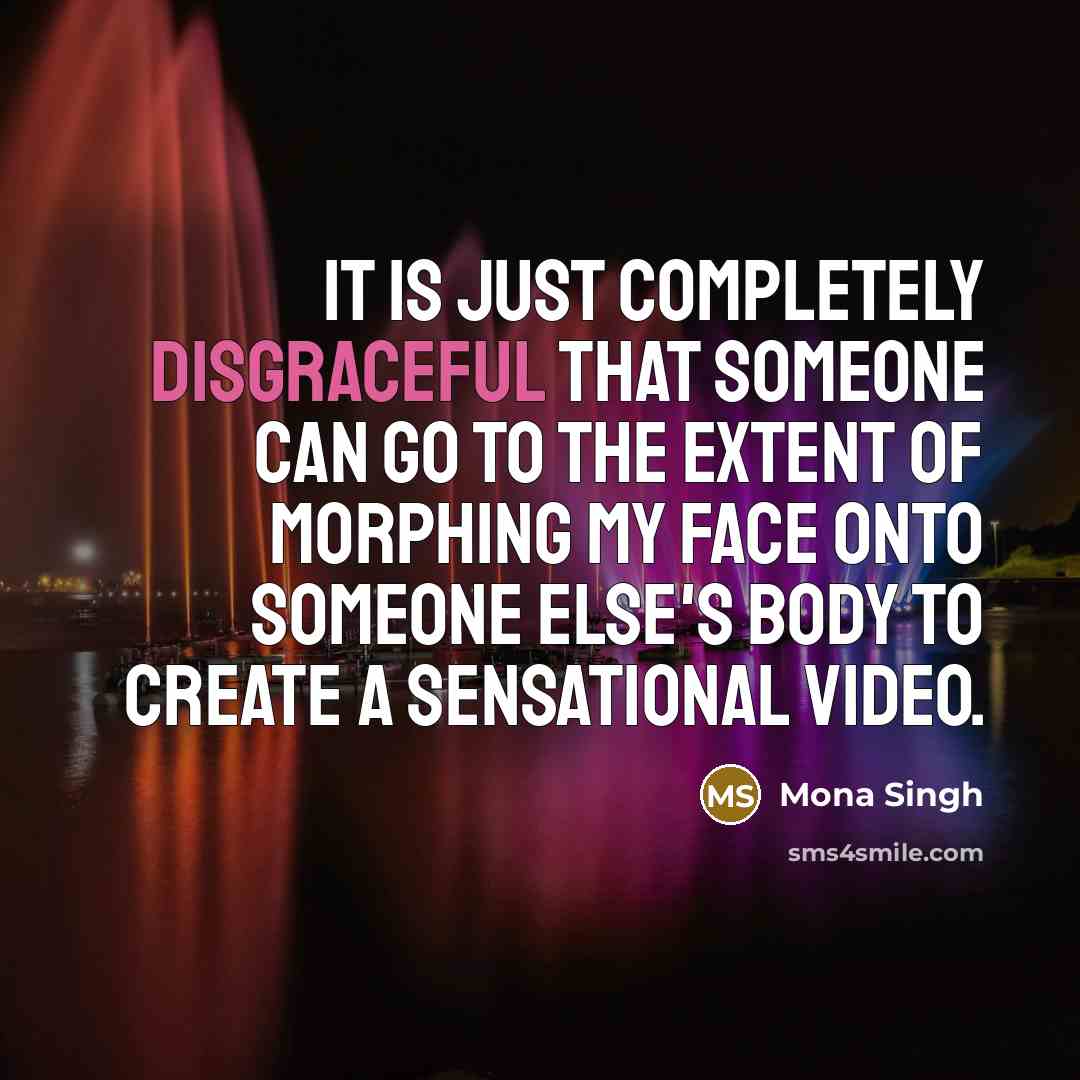 “It is just completely disgraceful that someone can go to the extent of morphing my face onto someone else's body to create a sensational video.” quote by Mona Singh