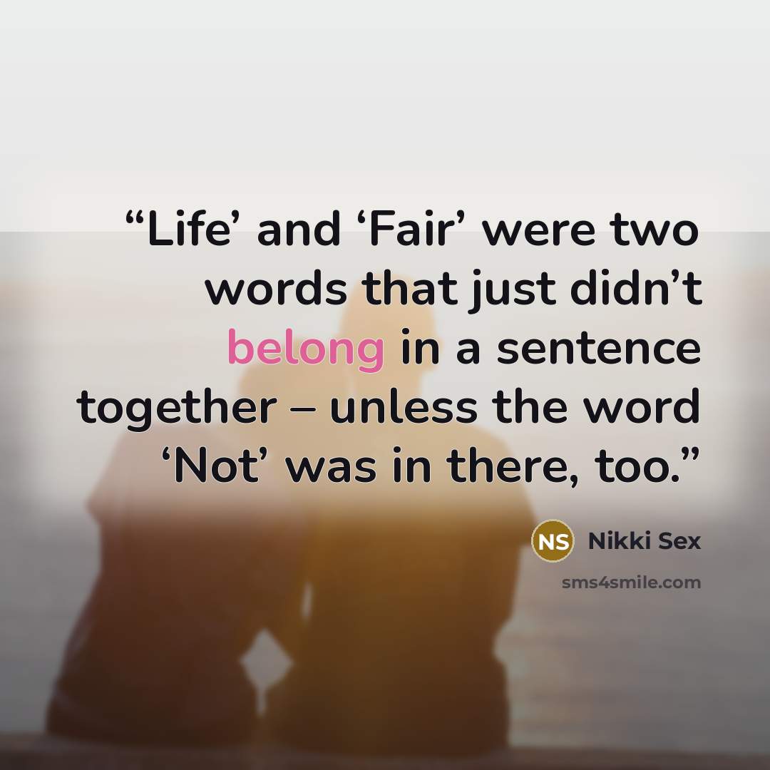 “Life’ and ‘Fair’ were two words that just didn’t belong in a sentence together – unless the word ‘Not’ was in there, too.” quote by Nikki Sex
