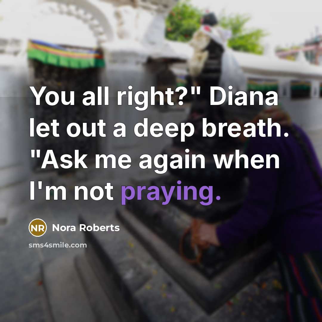 “You all right?" Diana let out a deep breath. "Ask me again when I'm not praying.” quote by Nora Roberts