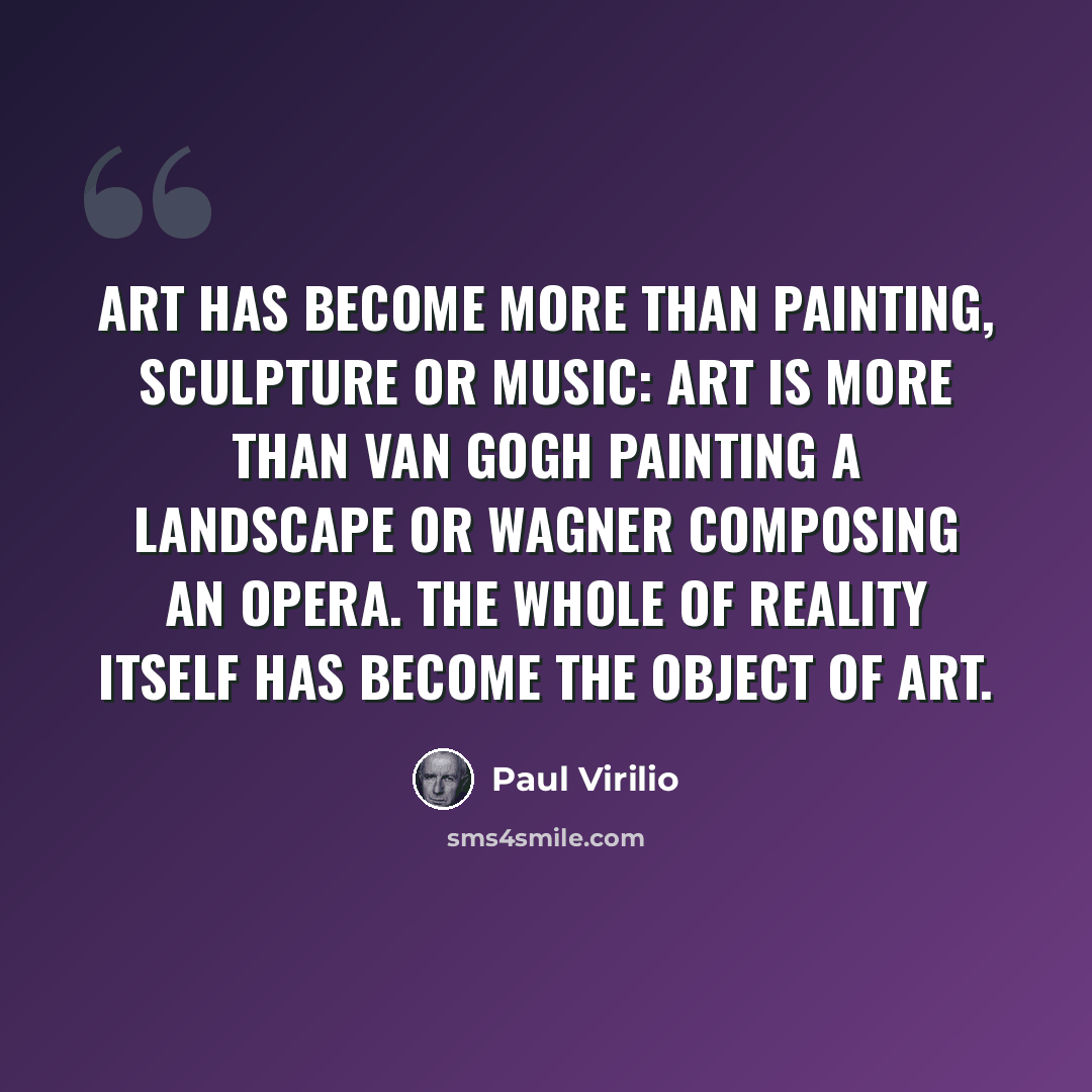 “Art has become more than painting, sculpture or music: art is more than Van Gogh painting a landscape or Wagner composing an opera. The whole of reality itself has become the object of art.” quote by Paul Virilio