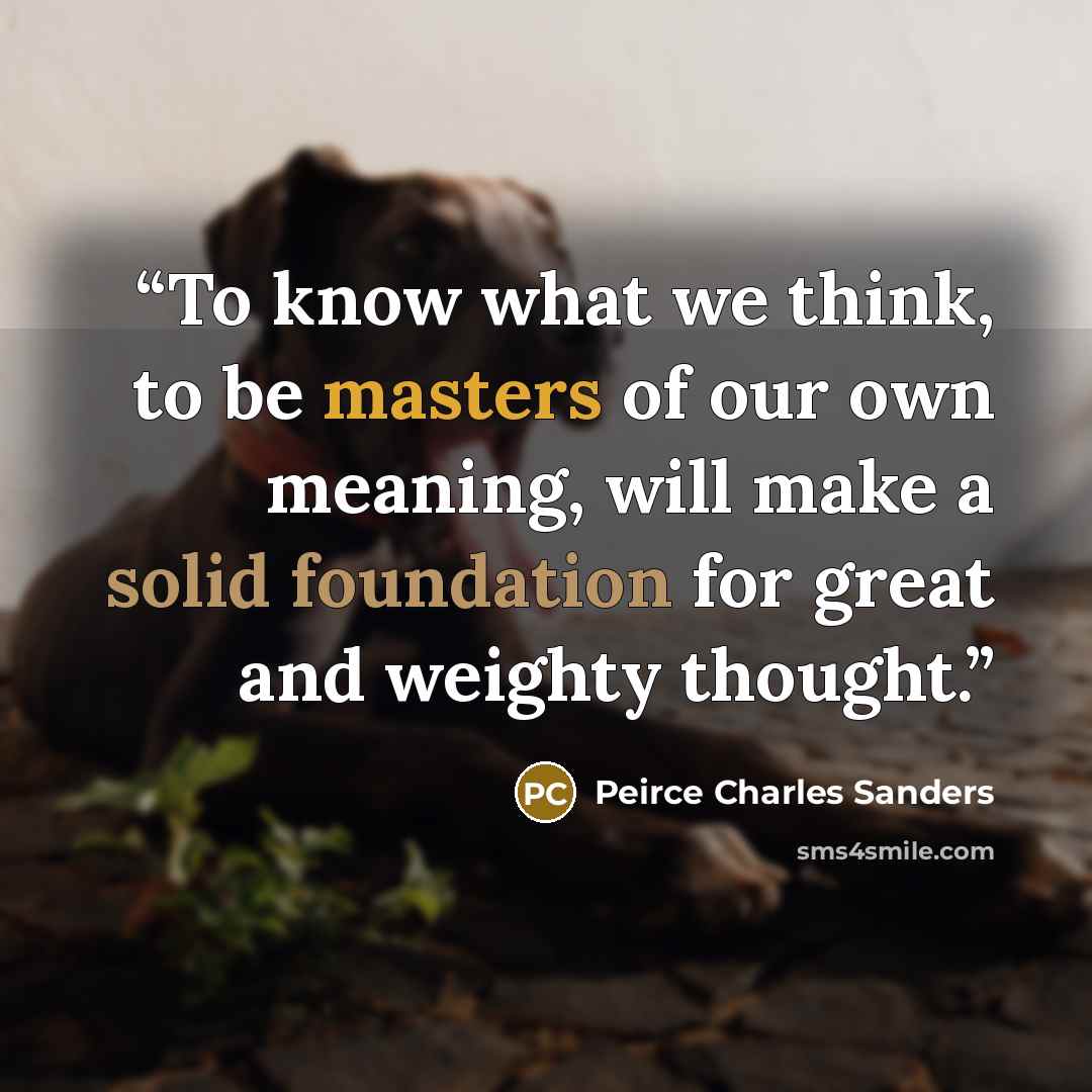 “To know what we think, to be masters of our own meaning, will make a solid foundation for great and weighty thought.” quote by Peirce Charles Sanders
