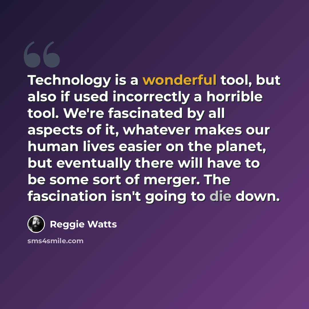 “Technology is a wonderful tool, but also if used incorrectly a horrible tool. We're fascinated by all aspects of it, whatever makes our human lives easier on the planet, but eventually there will have to be some sort of merger. The fascination isn't going to die down.” quote by Reggie Watts