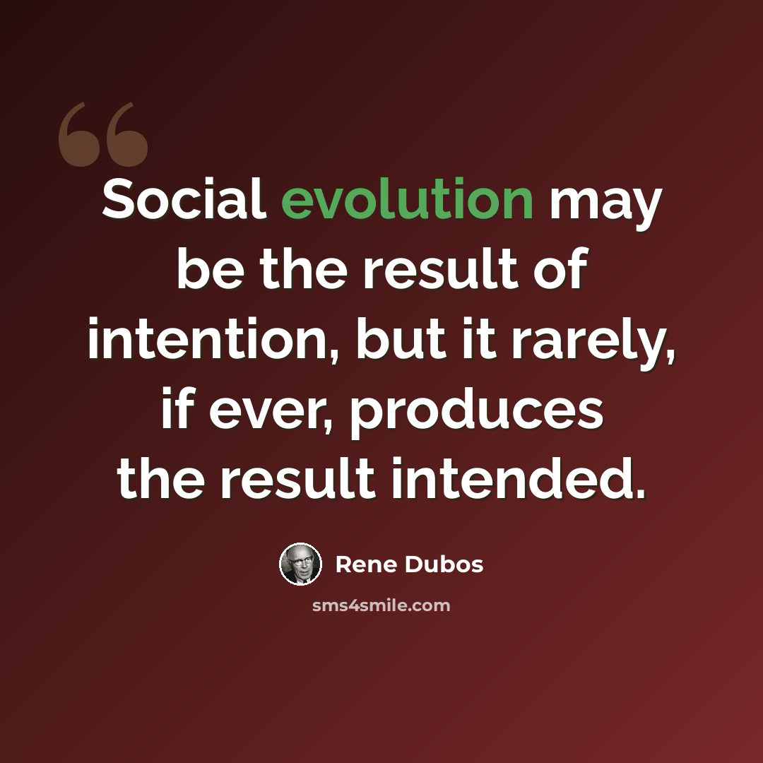 “Social evolution may be the result of intention, but it rarely, if ever, produces the result intended.” quote by Rene Dubos