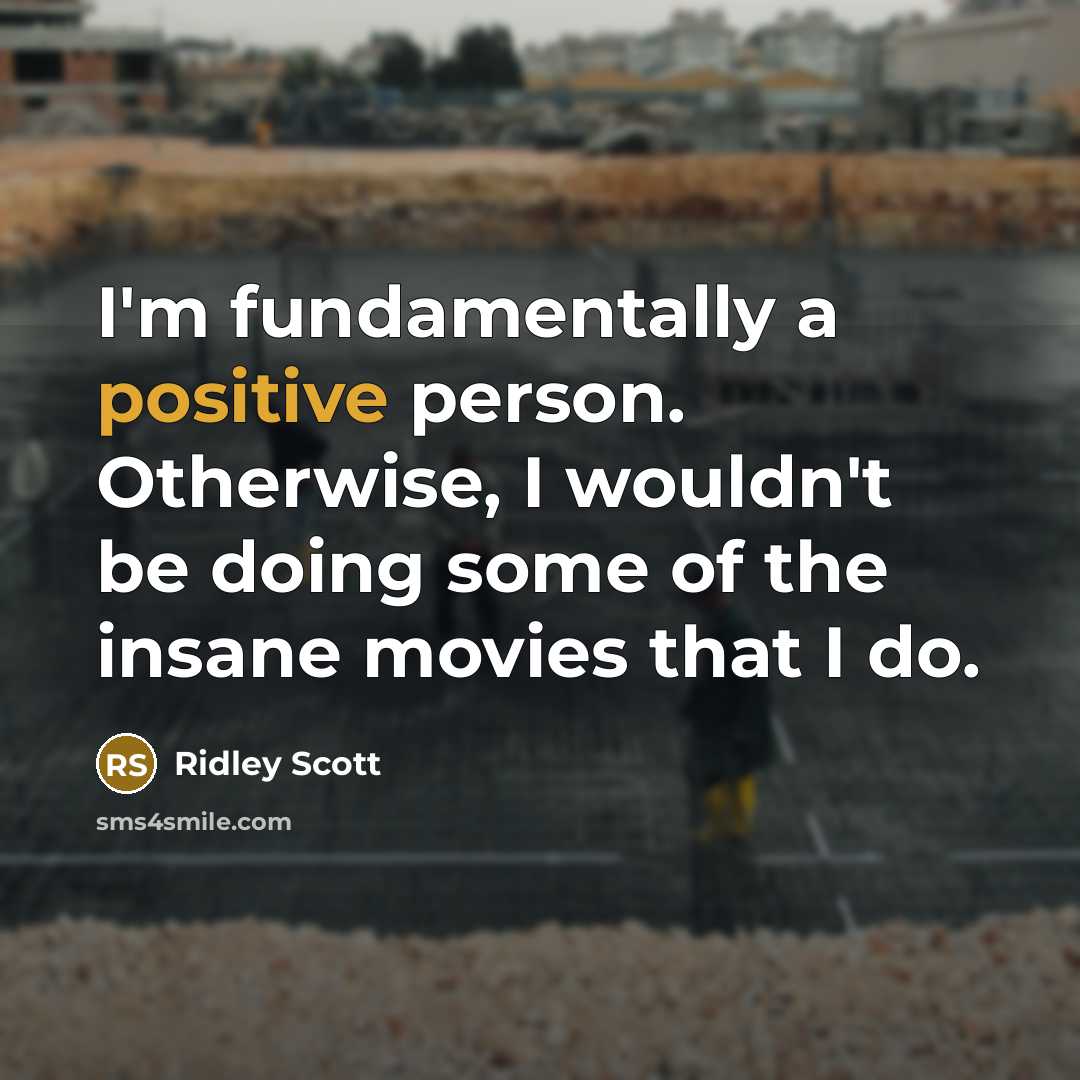 “I'm fundamentally a positive person. Otherwise, I wouldn't be doing some of the insane movies that I do.” quote by Ridley Scott