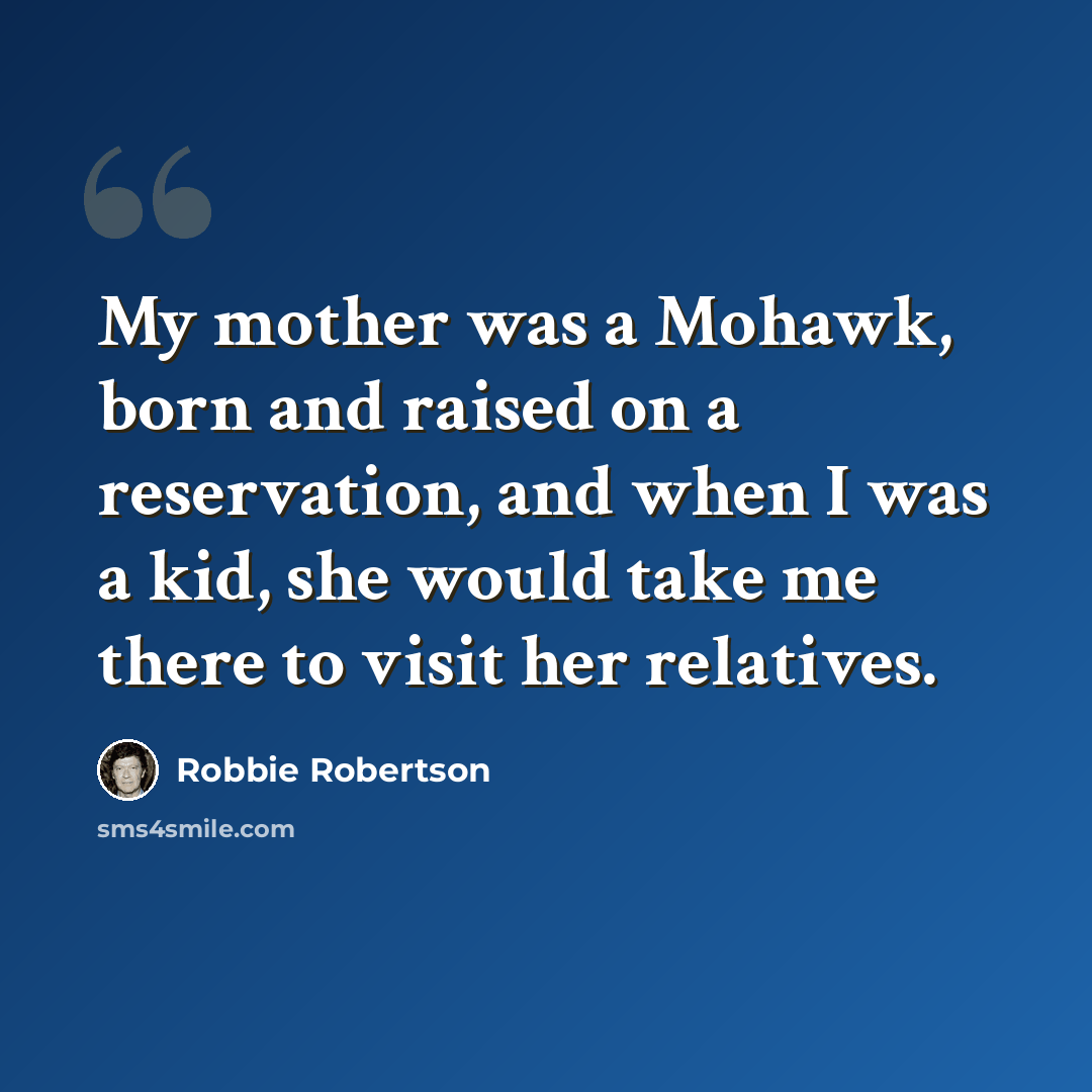 “My mother was a Mohawk, born and raised on a reservation, and when I was a kid, she would take me there to visit her relatives.” quote by Robbie Robertson