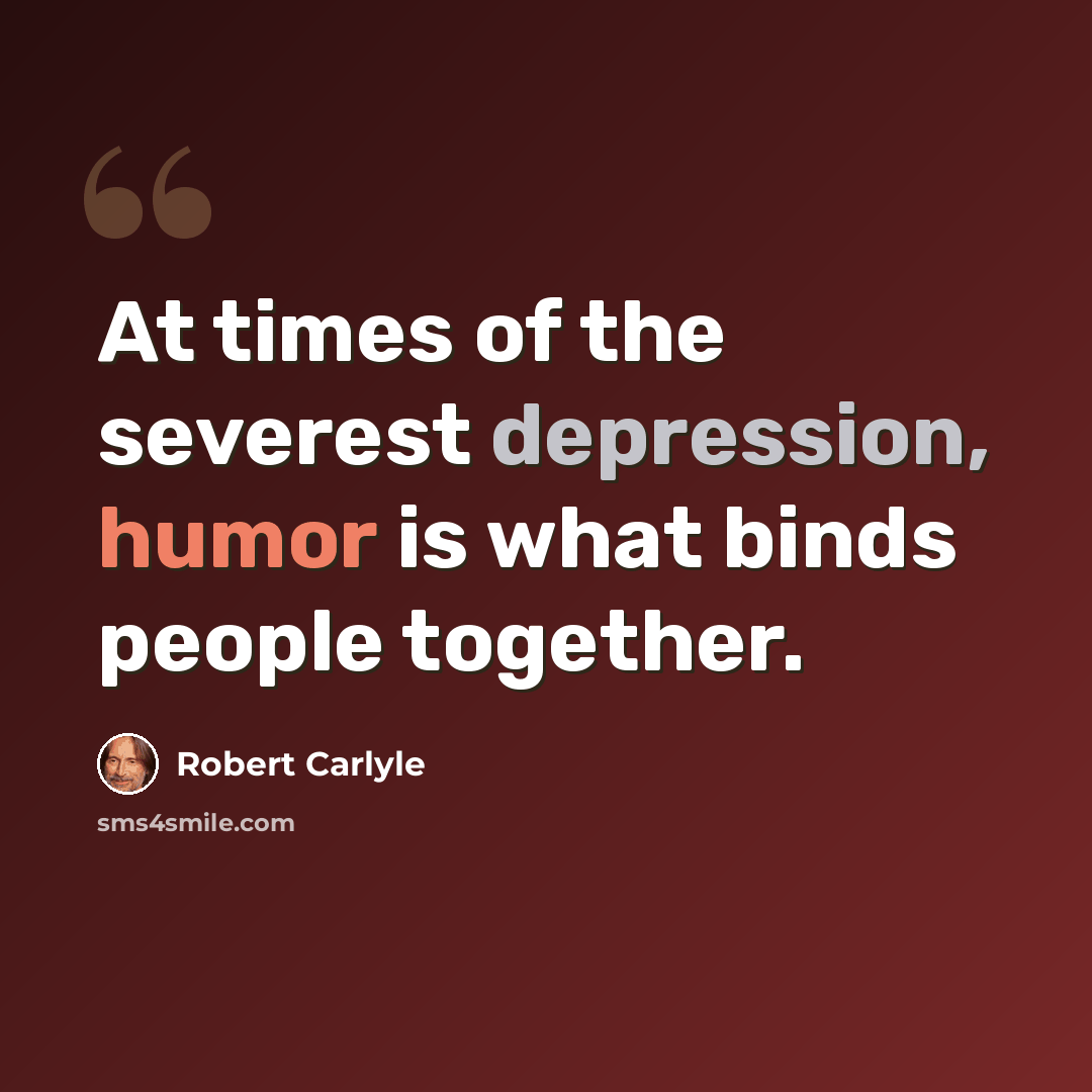 “At times of the severest depression, humor is what binds people together.” quote by Robert Carlyle