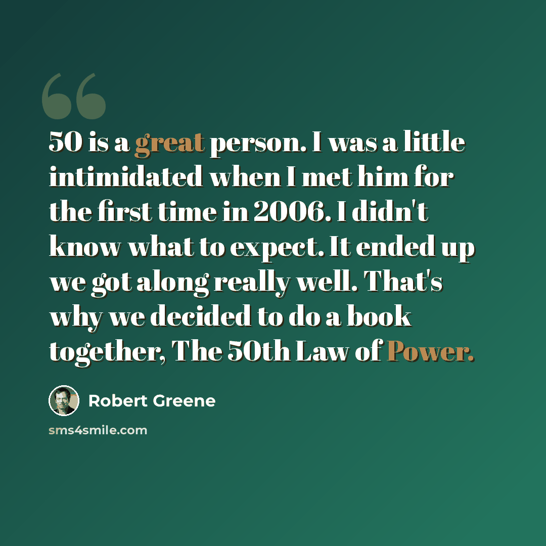 “50 is a great person. I was a little intimidated when I met him for the first time in 2006. I didn't know what to expect. It ended up we got along really well. That's why we decided to do a book together, The 50th Law of Power.” quote by Robert Greene