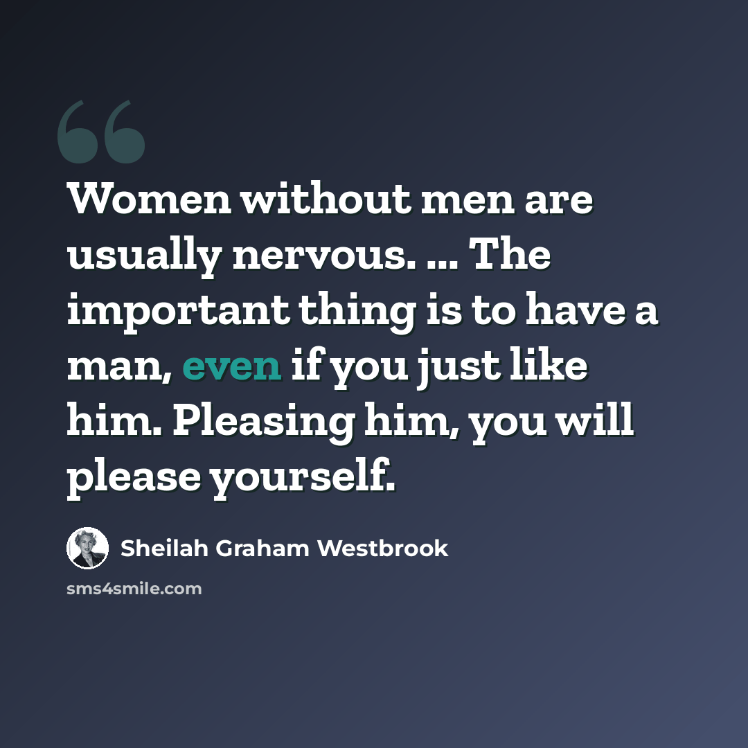 “Women without men are usually nervous. ... The important thing is to have a man, even if you just like him. Pleasing him, you will please yourself.” quote by Sheilah Graham Westbrook