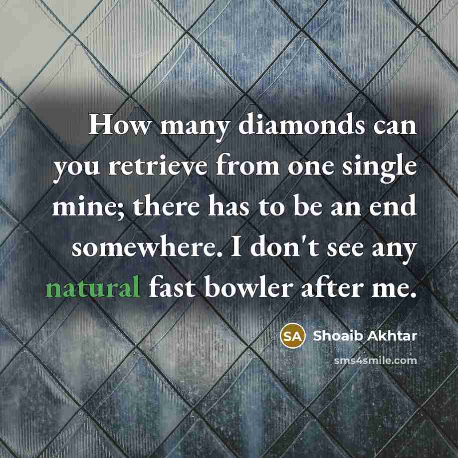 “How many diamonds can you retrieve from one single mine; there has to be an end somewhere. I don't see any natural fast bowler after me.” quote by Shoaib Akhtar