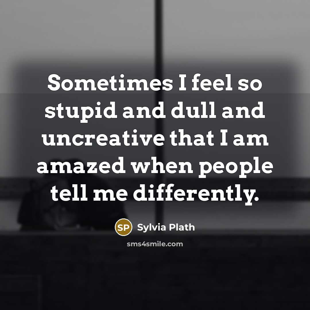 “Sometimes I feel so stupid and dull and uncreative that I am amazed when people tell me differently.” quote by Sylvia Plath