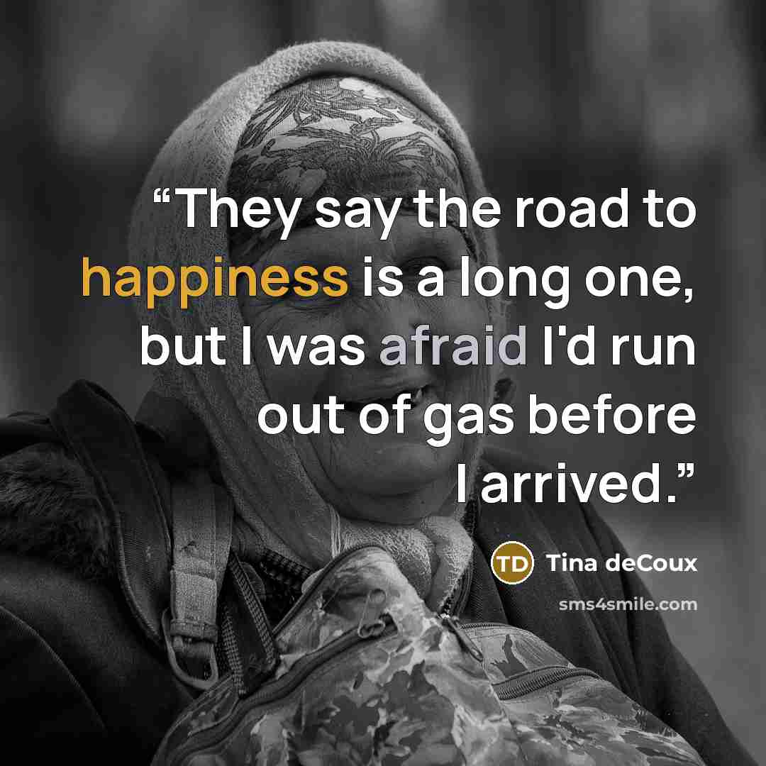 “They say the road to happiness is a long one, but I was afraid I'd run out of gas before I arrived.” quote by Tina deCoux