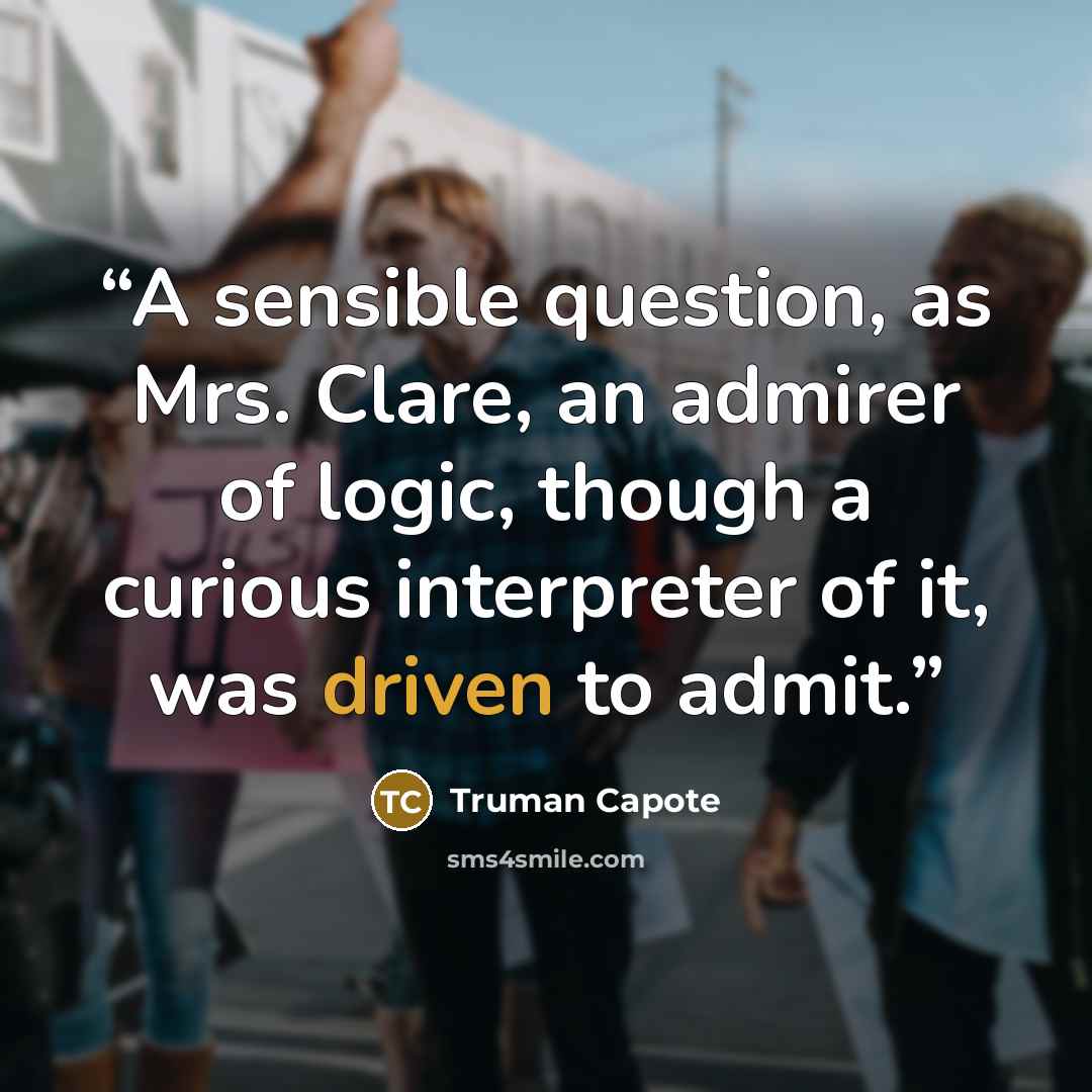 “A sensible question, as Mrs. Clare, an admirer of logic, though a curious interpreter of it, was driven to admit.” quote by Truman Capote