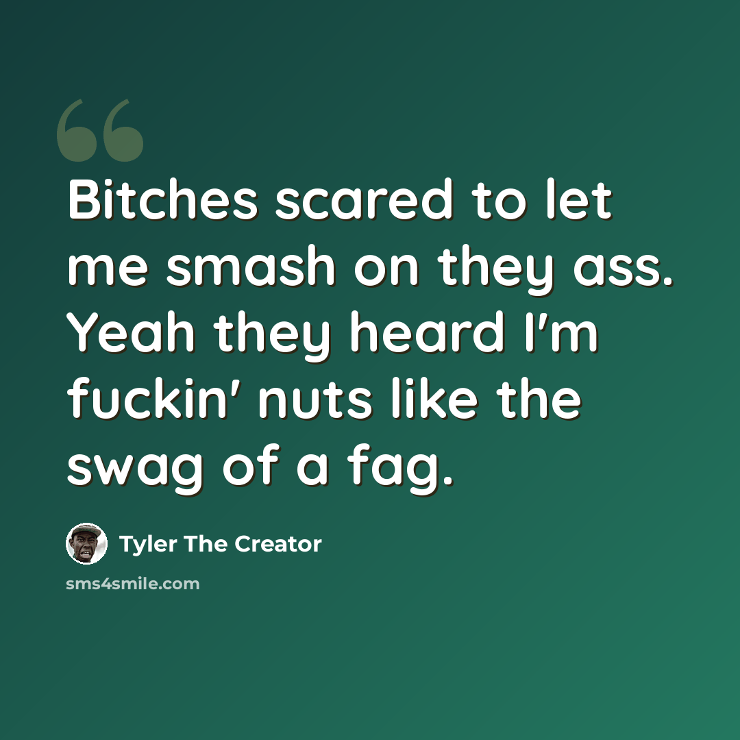 “Bitches scared to let me smash on they ass. Yeah they heard I'm fuckin' nuts like the swag of a fag.” quote by Tyler The Creator
