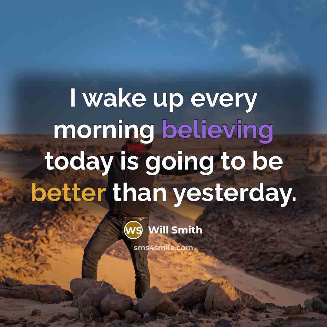 “I wake up every morning believing today is going to be better than yesterday.” quote by Will Smith