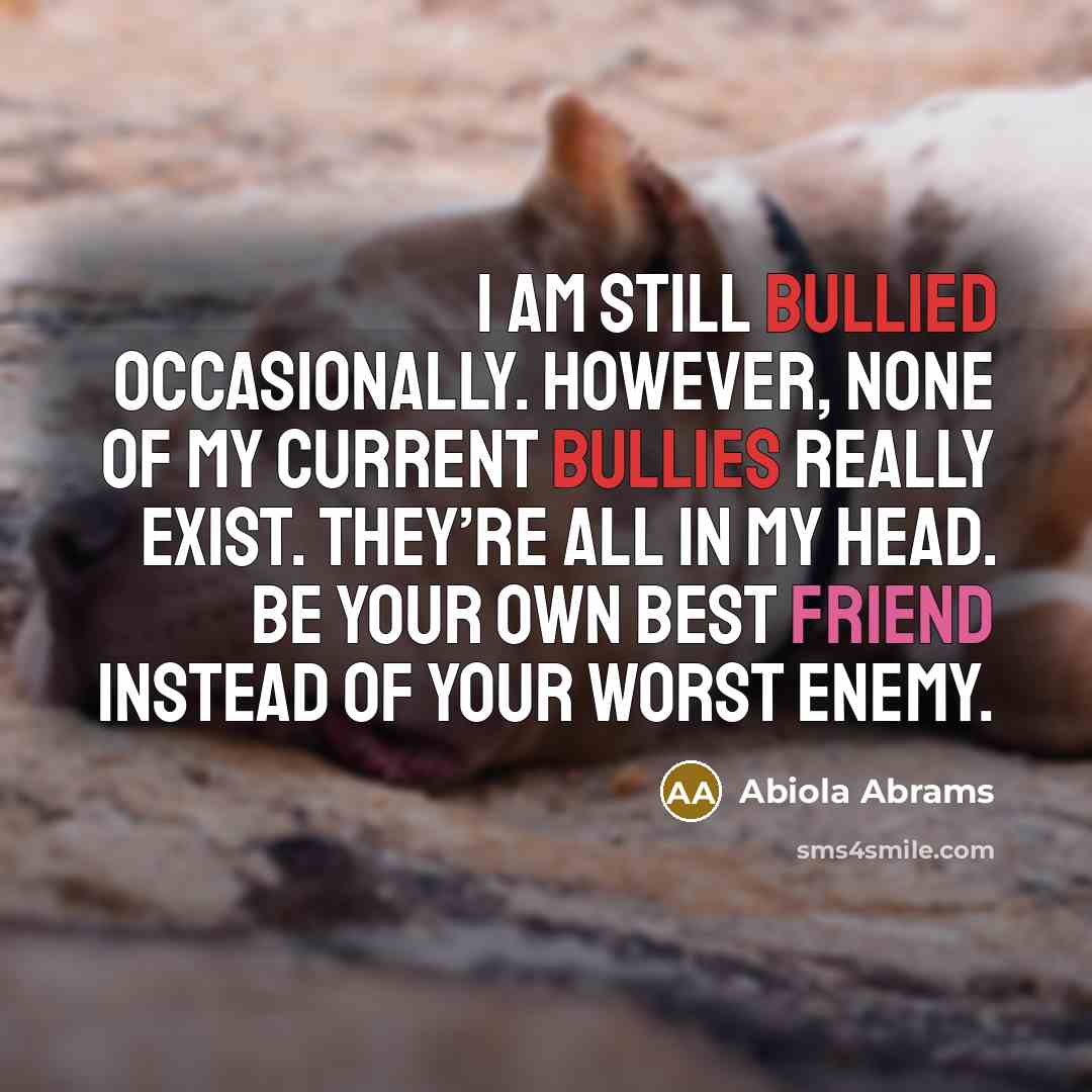 “I am still bullied occasionally. However, none of my current bullies really exist. They’re all in my head. Be your own best friend instead of your worst enemy.” quote by Abiola Abrams