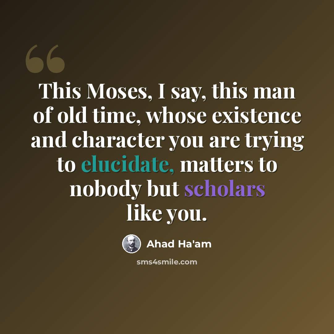 “This Moses, I say, this man of old time, whose existence and character you are trying to elucidate, matters to nobody but scholars like you.” quote by Ahad Ha'am