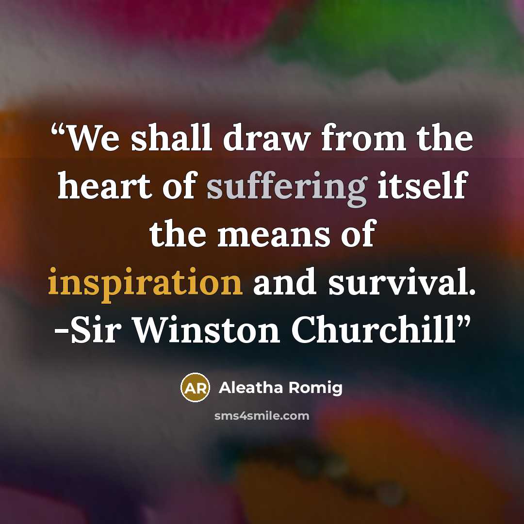 “We shall draw from the heart of suffering itself the means of inspiration and survival. -Sir Winston Churchill” quote by Aleatha Romig