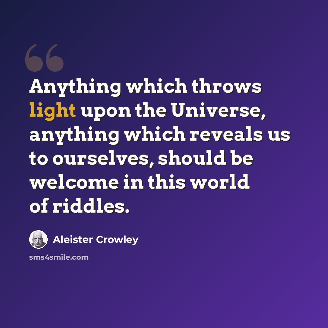 “Anything which throws light upon the Universe, anything which reveals us to ourselves, should be welcome in this world of riddles.” quote by Aleister Crowley