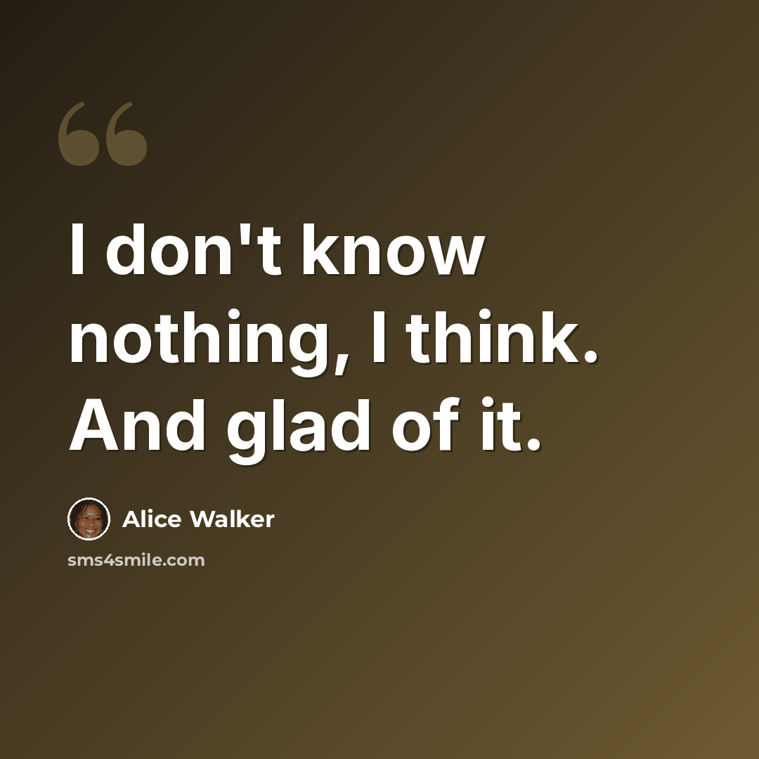“I don't know nothing, I think. And glad of it.” quote by Alice Walker