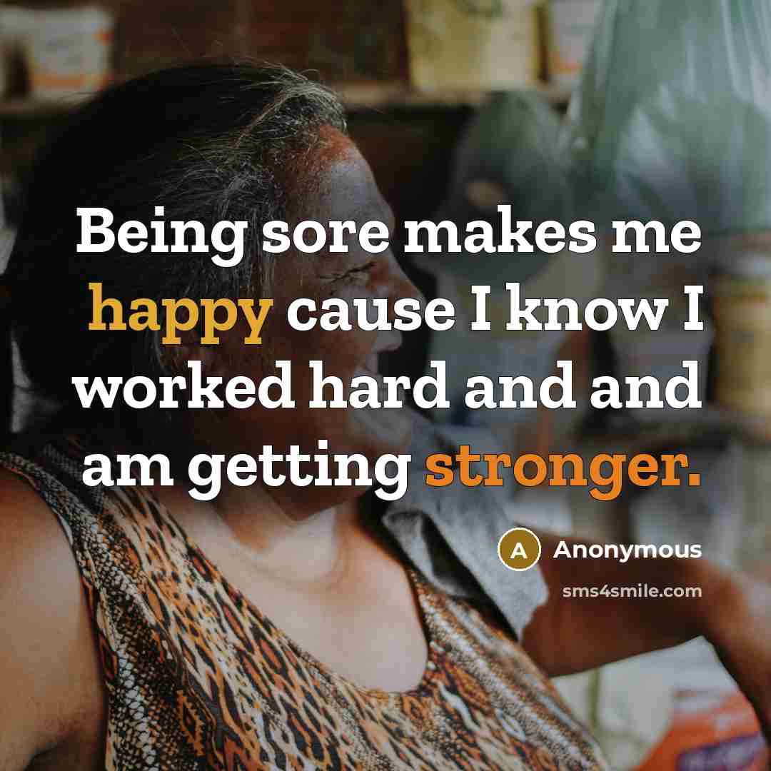 “Being sore makes me happy cause I know I worked hard and and am getting stronger.” quote by Anonymous
