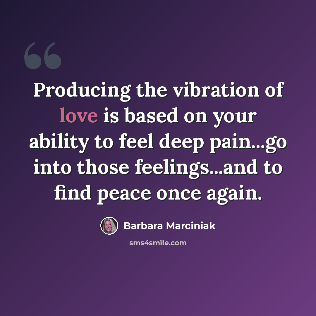 “Producing the vibration of love is based on your ability to feel deep pain...go into those feelings...and to find peace once again.” quote by Barbara Marciniak