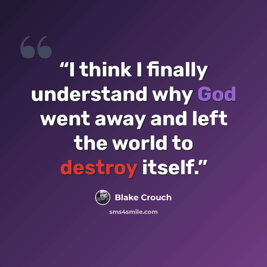 “I think I finally understand why God went away and left the world to destroy itself.” quote by Blake Crouch