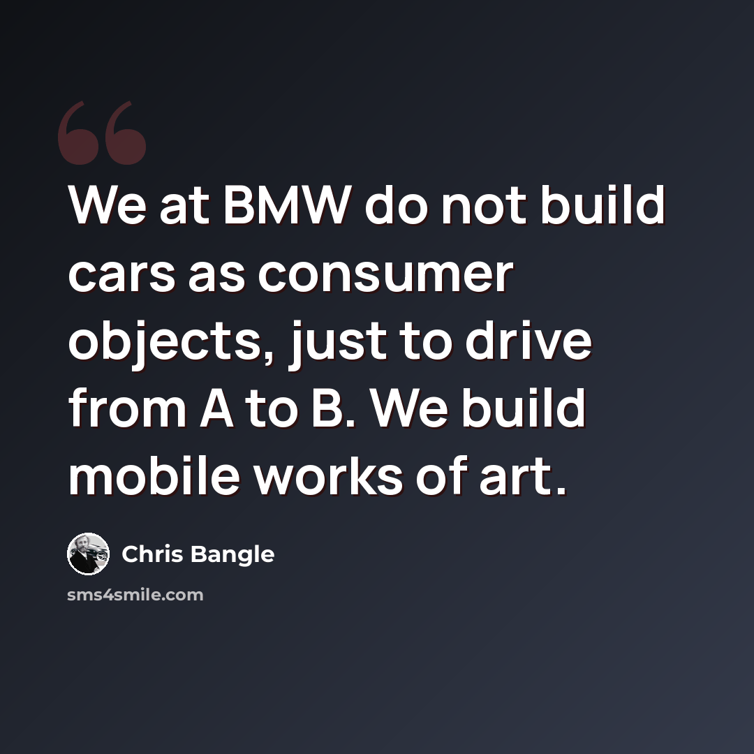 “We at BMW do not build cars as consumer objects, just to drive from A to B. We build mobile works of art.” quote by Chris Bangle