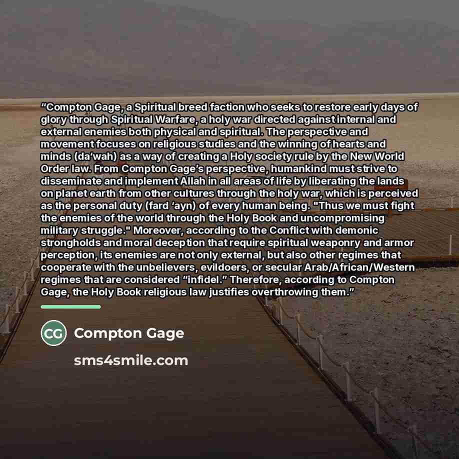 “Compton Gage, a Spiritual breed faction who seeks to restore early days of glory through Spiritual Warfare, a holy war directed against internal and external enemies both physical and spiritual. The perspective and movement focuses on religious studies and the winning of hearts and minds (da‘wah)…” quote by Compton Gage