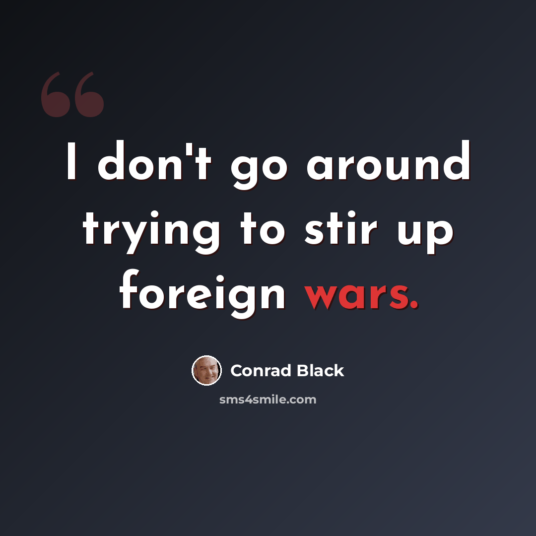 “I don't go around trying to stir up foreign wars.” quote by Conrad Black
