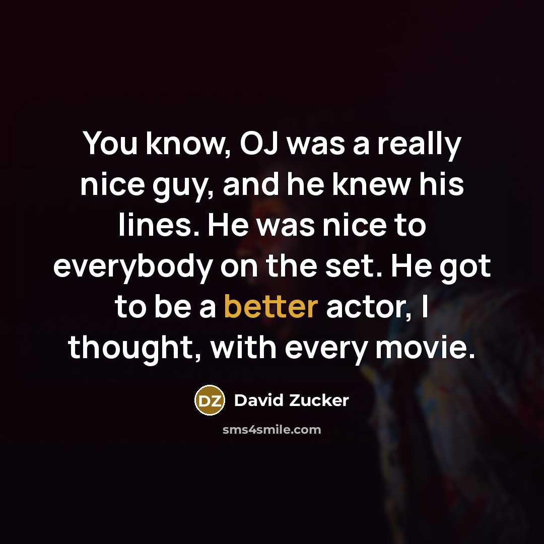 “You know, OJ was a really nice guy, and he knew his lines. He was nice to everybody on the set. He got to be a better actor, I thought, with every movie.” quote by David Zucker