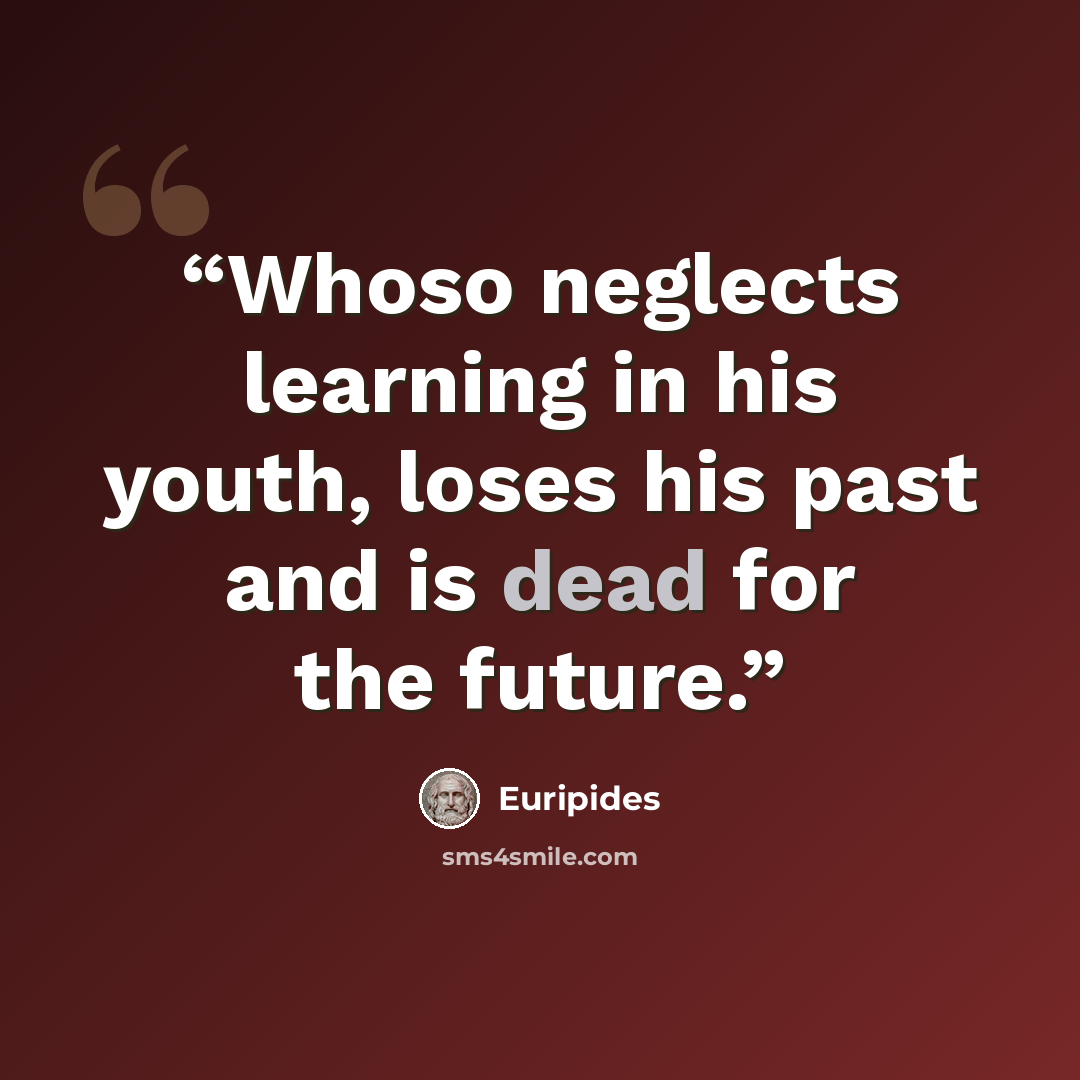 “Whoso neglects learning in his youth, loses his past and is dead for the future.” quote by Euripides