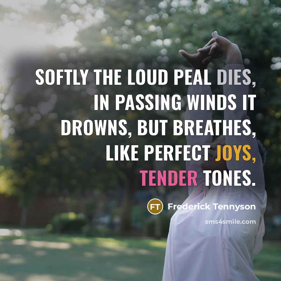 “Softly the loud peal dies, In passing winds it drowns, But breathes, like perfect joys, Tender tones.” quote by Frederick Tennyson
