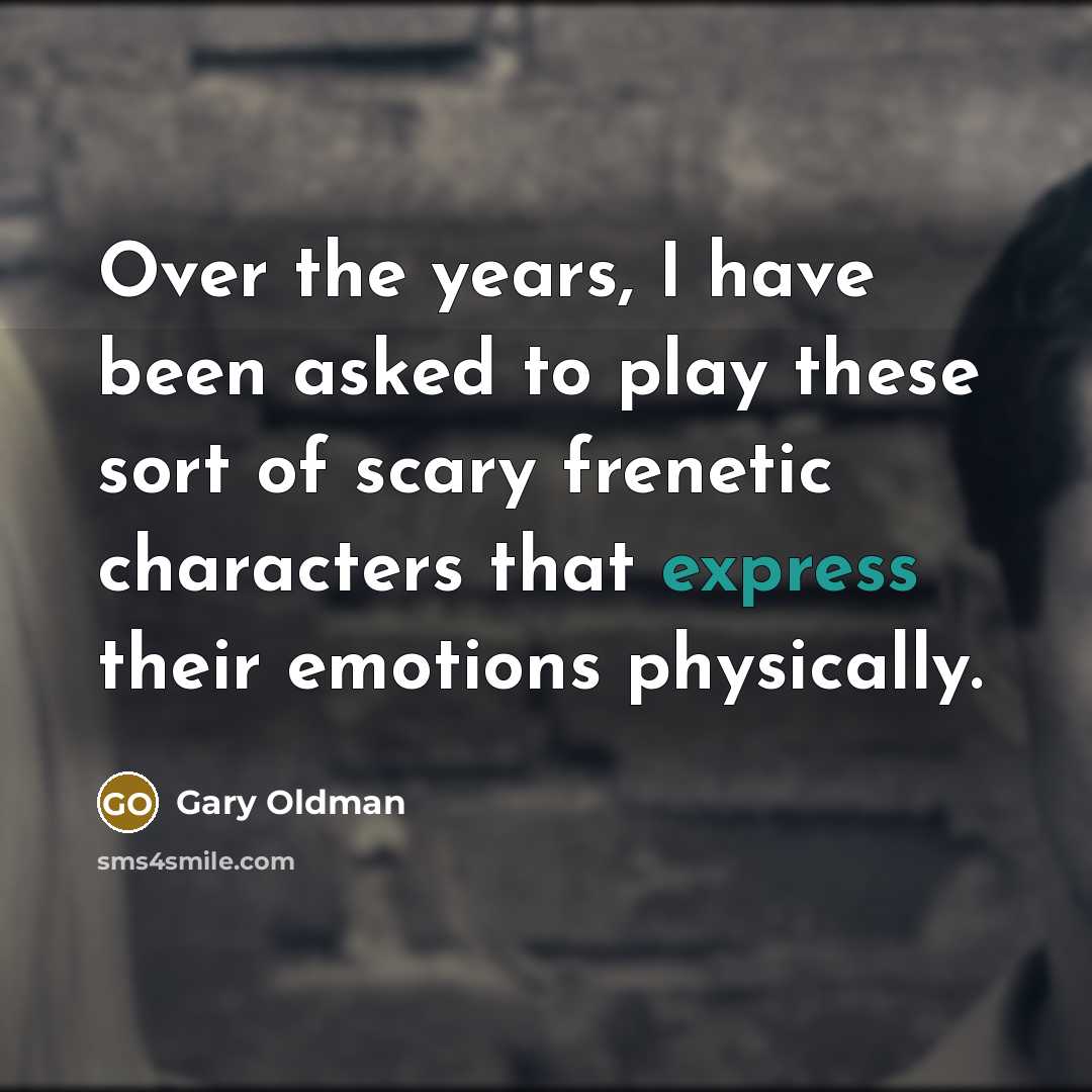 “Over the years, I have been asked to play these sort of scary frenetic characters that express their emotions physically.” quote by Gary Oldman