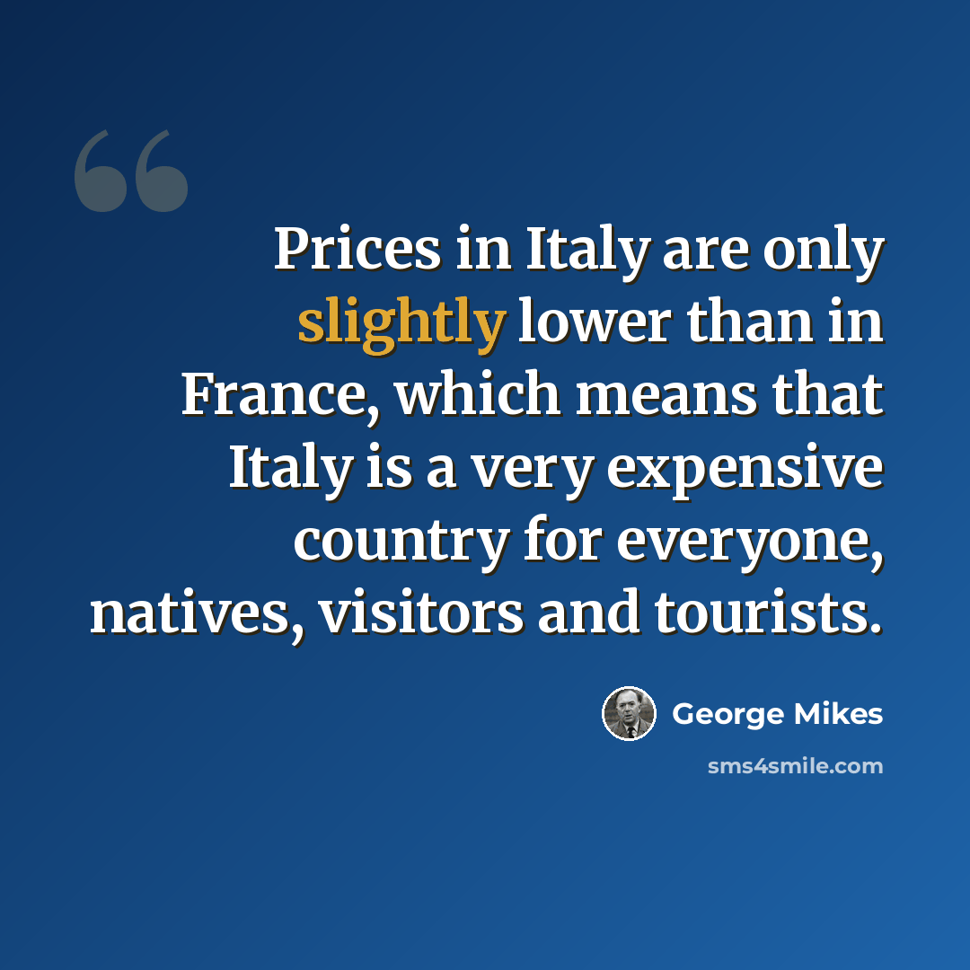 “Prices in Italy are only slightly lower than in France, which means that Italy is a very expensive country for everyone, natives, visitors and tourists.” quote by George Mikes